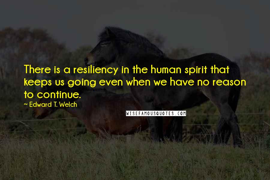 Edward T. Welch Quotes: There is a resiliency in the human spirit that keeps us going even when we have no reason to continue.