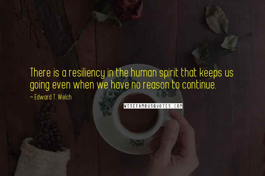 Edward T. Welch Quotes: There is a resiliency in the human spirit that keeps us going even when we have no reason to continue.