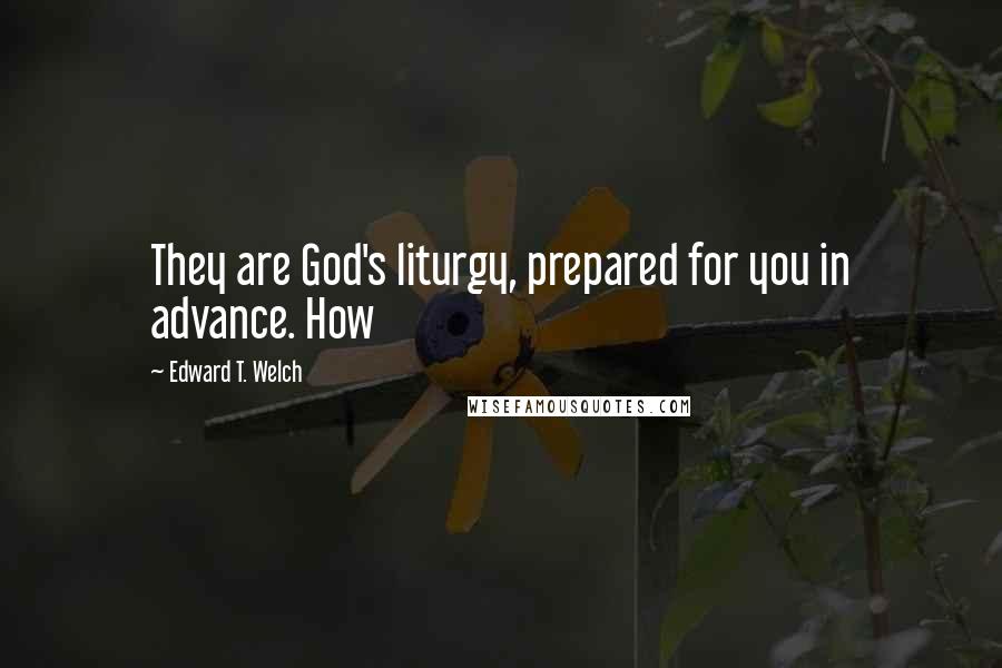 Edward T. Welch Quotes: They are God's liturgy, prepared for you in advance. How