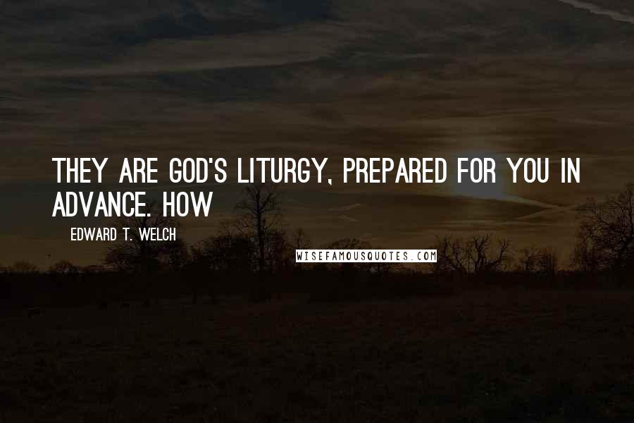 Edward T. Welch Quotes: They are God's liturgy, prepared for you in advance. How