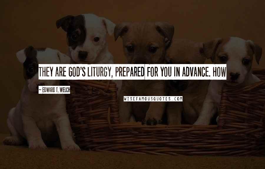 Edward T. Welch Quotes: They are God's liturgy, prepared for you in advance. How