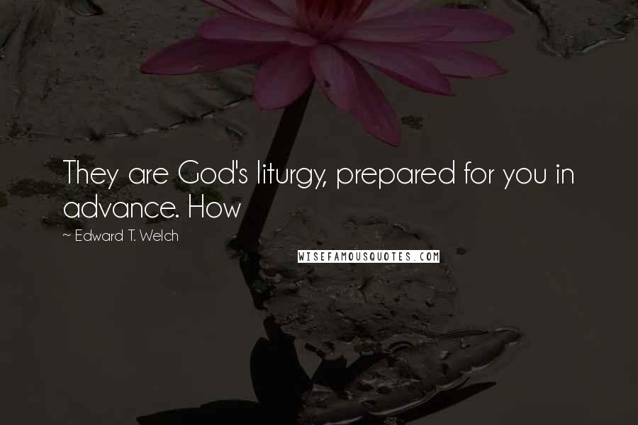 Edward T. Welch Quotes: They are God's liturgy, prepared for you in advance. How