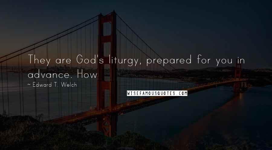 Edward T. Welch Quotes: They are God's liturgy, prepared for you in advance. How