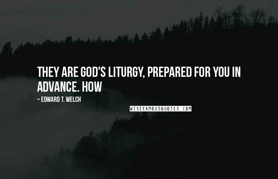 Edward T. Welch Quotes: They are God's liturgy, prepared for you in advance. How