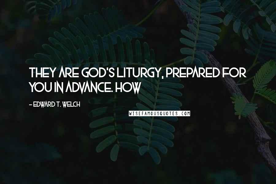 Edward T. Welch Quotes: They are God's liturgy, prepared for you in advance. How