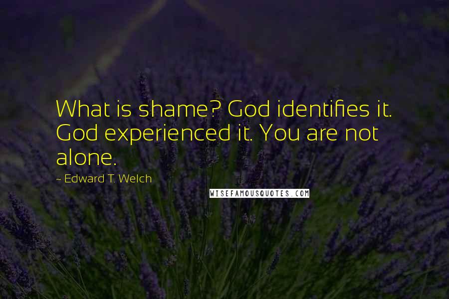 Edward T. Welch Quotes: What is shame? God identifies it. God experienced it. You are not alone.