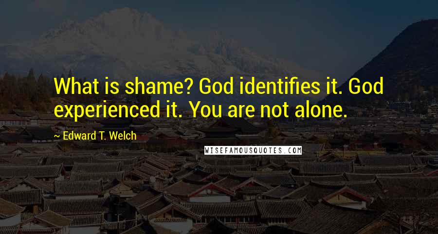 Edward T. Welch Quotes: What is shame? God identifies it. God experienced it. You are not alone.