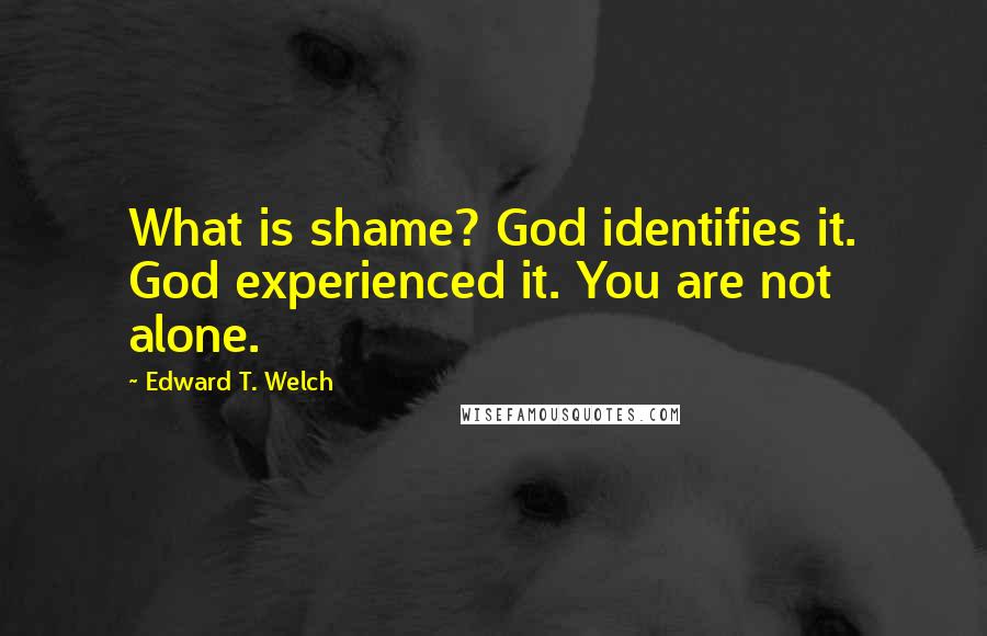 Edward T. Welch Quotes: What is shame? God identifies it. God experienced it. You are not alone.