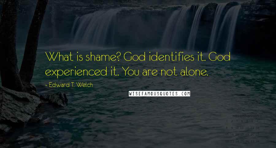 Edward T. Welch Quotes: What is shame? God identifies it. God experienced it. You are not alone.