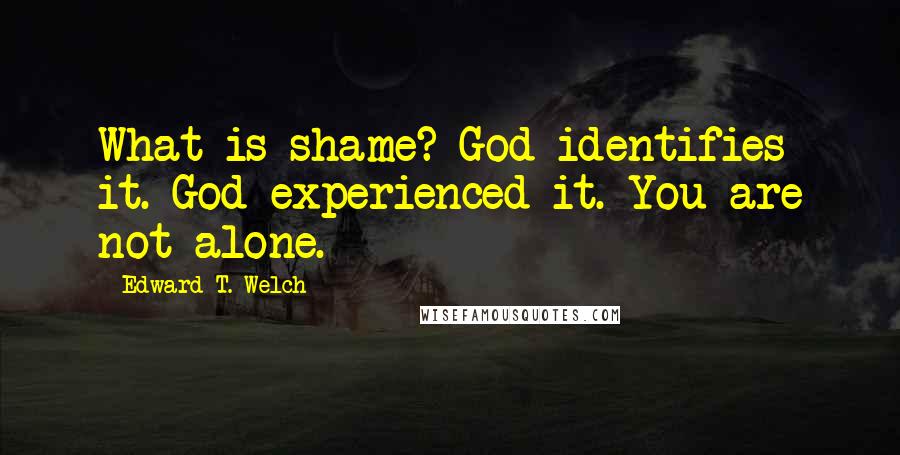 Edward T. Welch Quotes: What is shame? God identifies it. God experienced it. You are not alone.