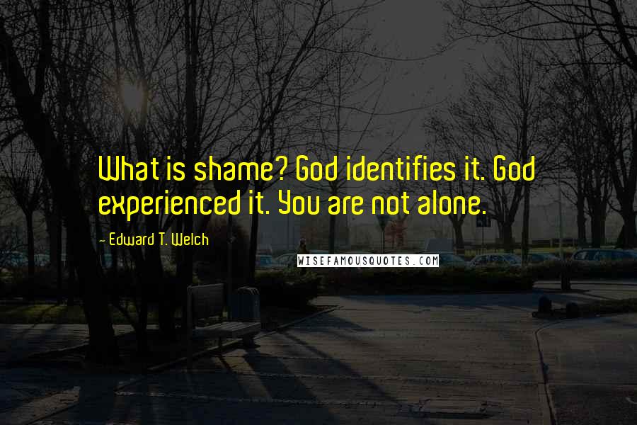 Edward T. Welch Quotes: What is shame? God identifies it. God experienced it. You are not alone.