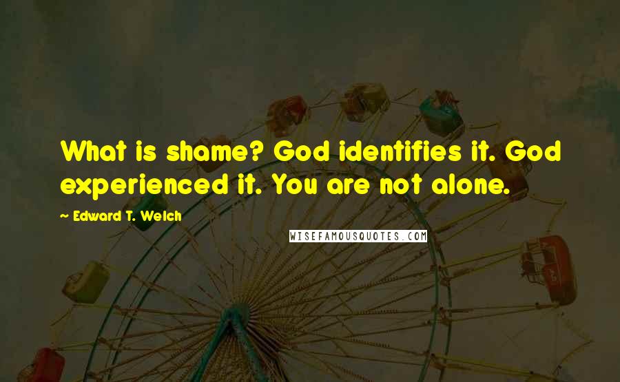 Edward T. Welch Quotes: What is shame? God identifies it. God experienced it. You are not alone.