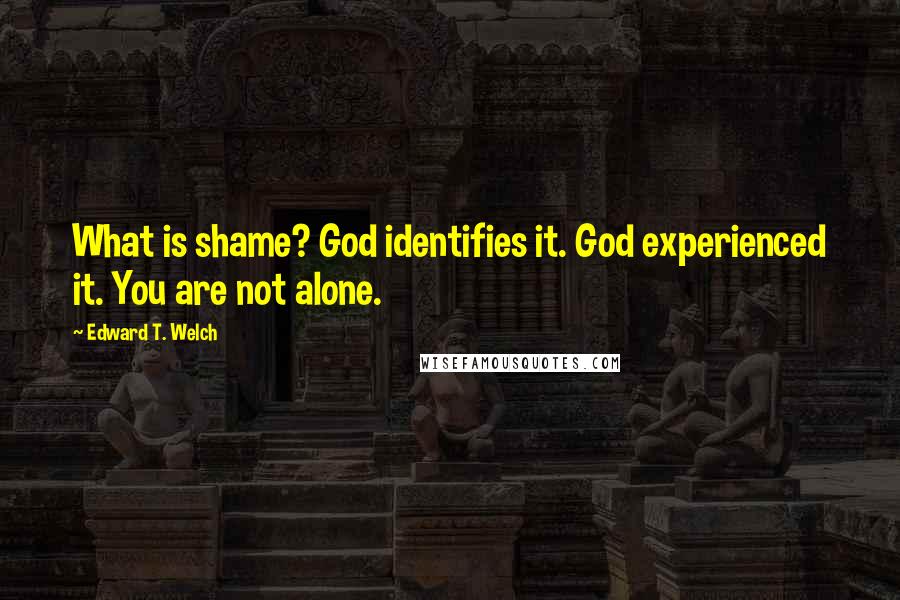 Edward T. Welch Quotes: What is shame? God identifies it. God experienced it. You are not alone.