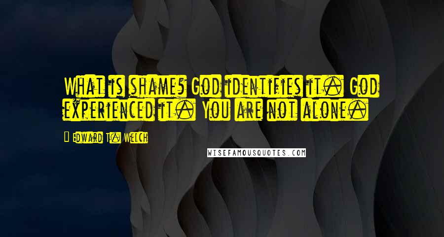 Edward T. Welch Quotes: What is shame? God identifies it. God experienced it. You are not alone.