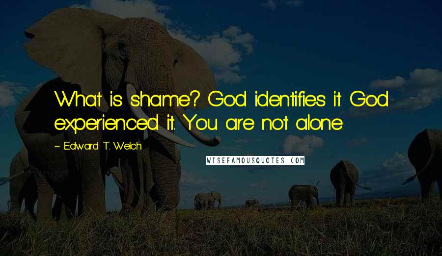 Edward T. Welch Quotes: What is shame? God identifies it. God experienced it. You are not alone.