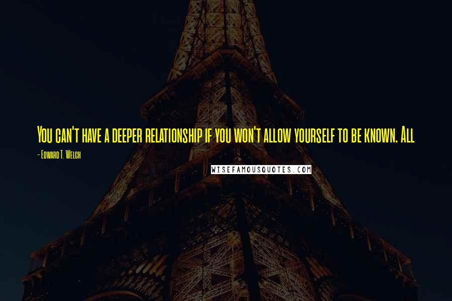 Edward T. Welch Quotes: You can't have a deeper relationship if you won't allow yourself to be known. All