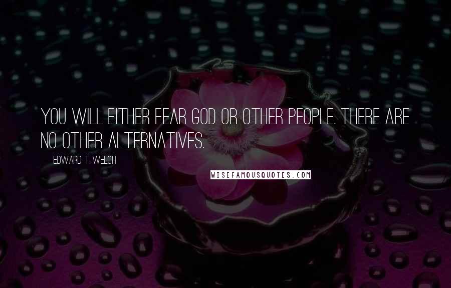 Edward T. Welch Quotes: You will either fear God or other people. There are no other alternatives.