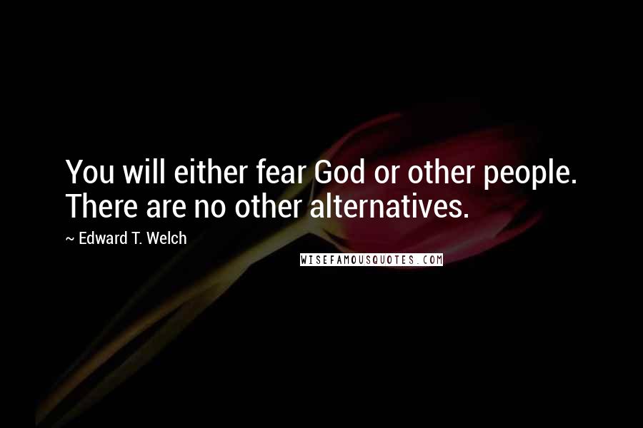 Edward T. Welch Quotes: You will either fear God or other people. There are no other alternatives.