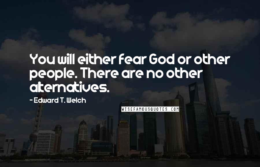 Edward T. Welch Quotes: You will either fear God or other people. There are no other alternatives.