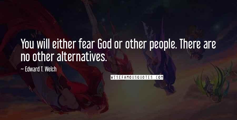 Edward T. Welch Quotes: You will either fear God or other people. There are no other alternatives.