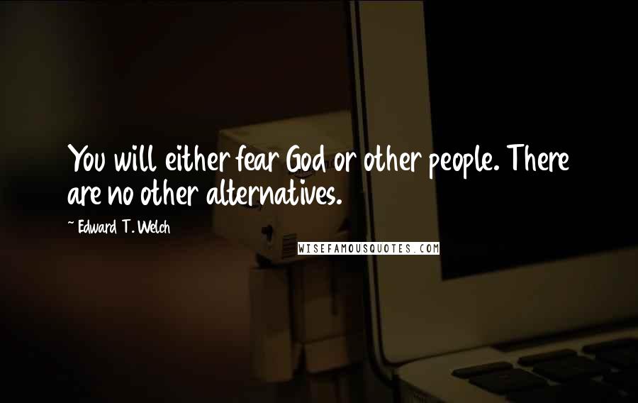 Edward T. Welch Quotes: You will either fear God or other people. There are no other alternatives.