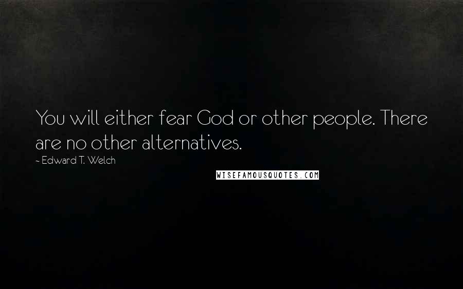 Edward T. Welch Quotes: You will either fear God or other people. There are no other alternatives.