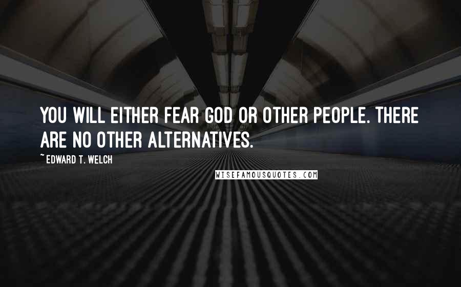 Edward T. Welch Quotes: You will either fear God or other people. There are no other alternatives.