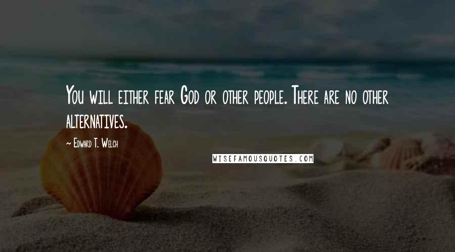 Edward T. Welch Quotes: You will either fear God or other people. There are no other alternatives.