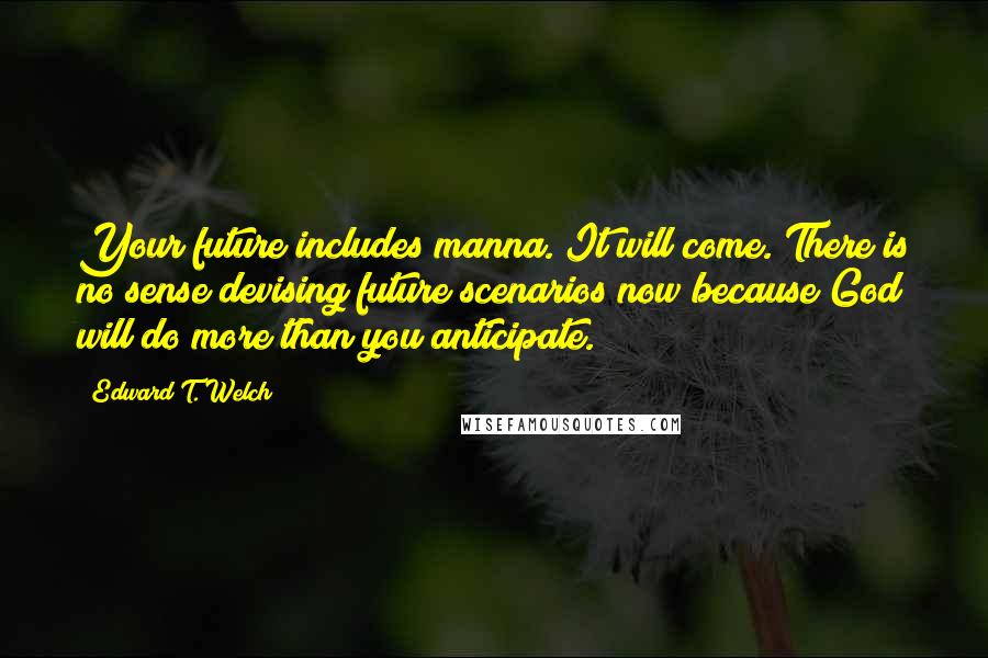 Edward T. Welch Quotes: Your future includes manna. It will come. There is no sense devising future scenarios now because God will do more than you anticipate.