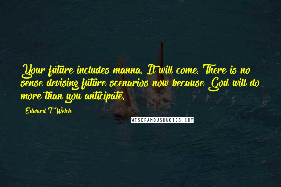 Edward T. Welch Quotes: Your future includes manna. It will come. There is no sense devising future scenarios now because God will do more than you anticipate.