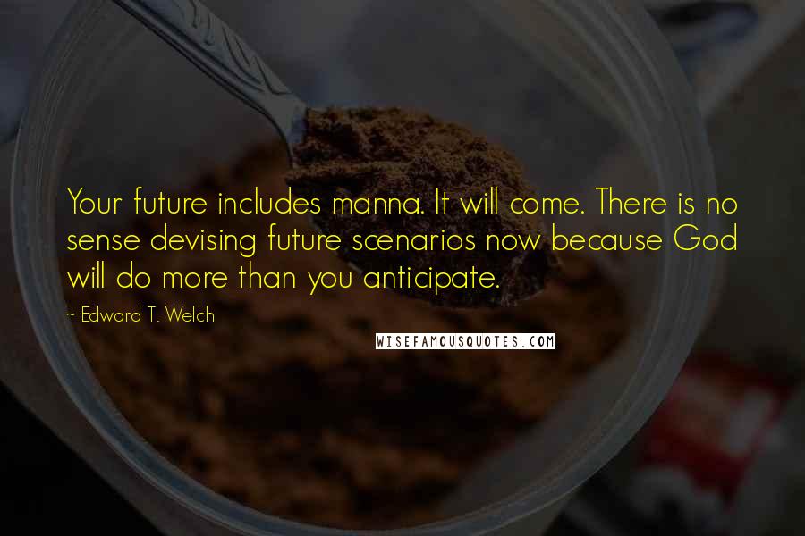 Edward T. Welch Quotes: Your future includes manna. It will come. There is no sense devising future scenarios now because God will do more than you anticipate.