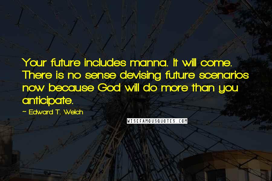 Edward T. Welch Quotes: Your future includes manna. It will come. There is no sense devising future scenarios now because God will do more than you anticipate.