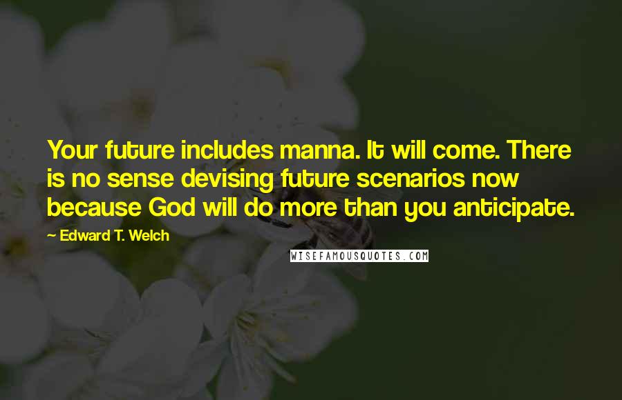 Edward T. Welch Quotes: Your future includes manna. It will come. There is no sense devising future scenarios now because God will do more than you anticipate.