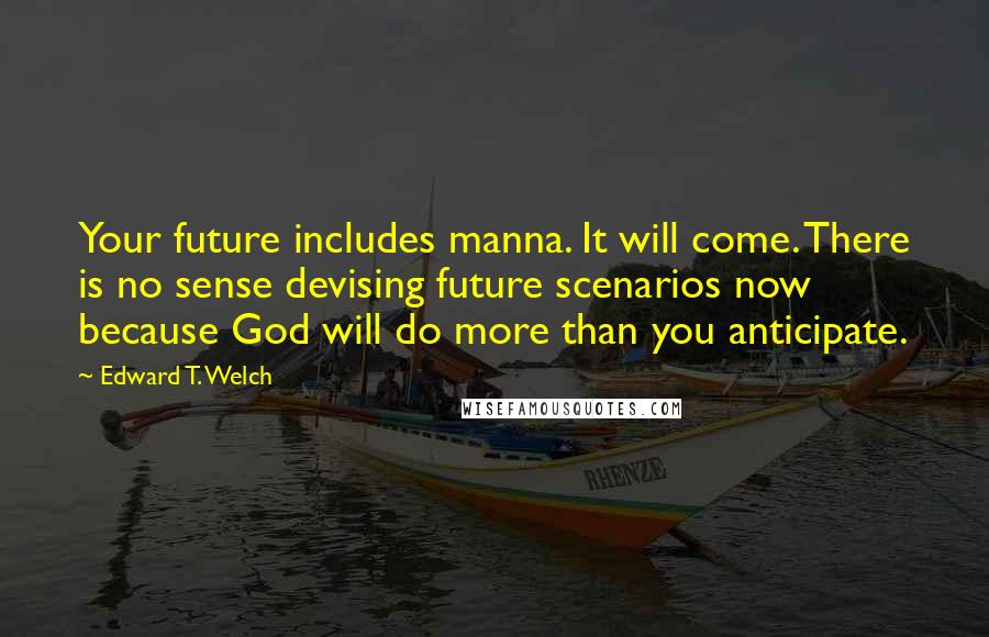 Edward T. Welch Quotes: Your future includes manna. It will come. There is no sense devising future scenarios now because God will do more than you anticipate.