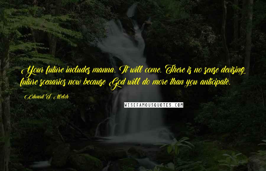 Edward T. Welch Quotes: Your future includes manna. It will come. There is no sense devising future scenarios now because God will do more than you anticipate.