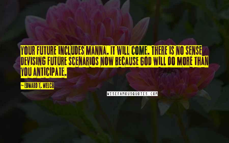 Edward T. Welch Quotes: Your future includes manna. It will come. There is no sense devising future scenarios now because God will do more than you anticipate.