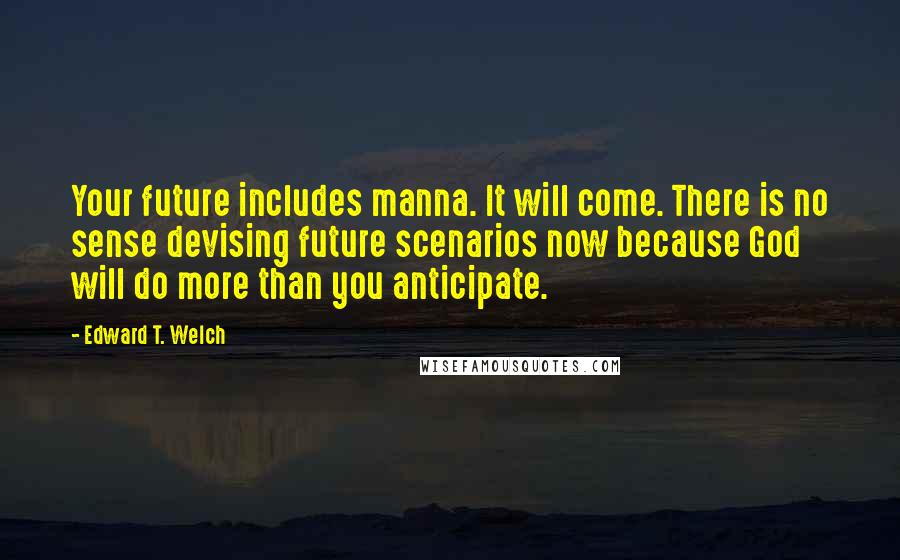 Edward T. Welch Quotes: Your future includes manna. It will come. There is no sense devising future scenarios now because God will do more than you anticipate.