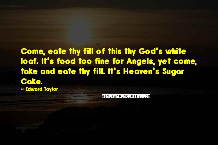 Edward Taylor Quotes: Come, eate thy fill of this thy God's white loaf. It's food too fine for Angels, yet come, take and eate thy fill. It's Heaven's Sugar Cake.