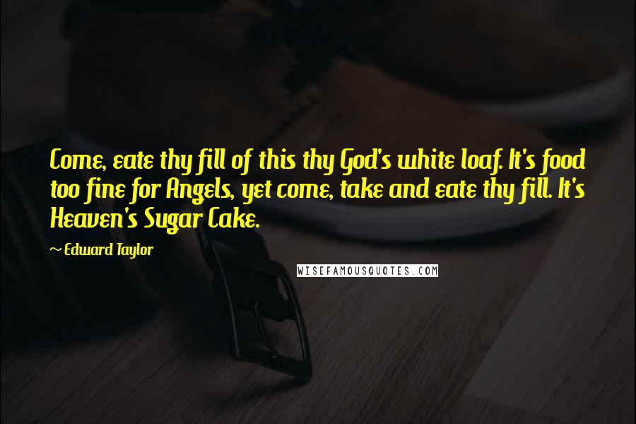 Edward Taylor Quotes: Come, eate thy fill of this thy God's white loaf. It's food too fine for Angels, yet come, take and eate thy fill. It's Heaven's Sugar Cake.