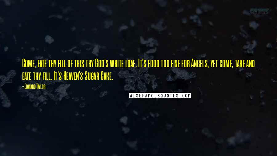 Edward Taylor Quotes: Come, eate thy fill of this thy God's white loaf. It's food too fine for Angels, yet come, take and eate thy fill. It's Heaven's Sugar Cake.