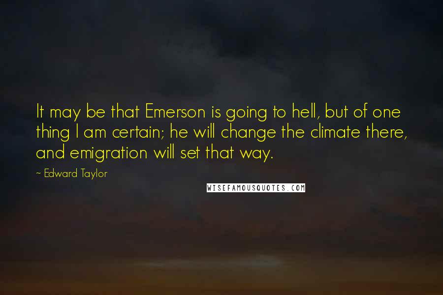 Edward Taylor Quotes: It may be that Emerson is going to hell, but of one thing I am certain; he will change the climate there, and emigration will set that way.