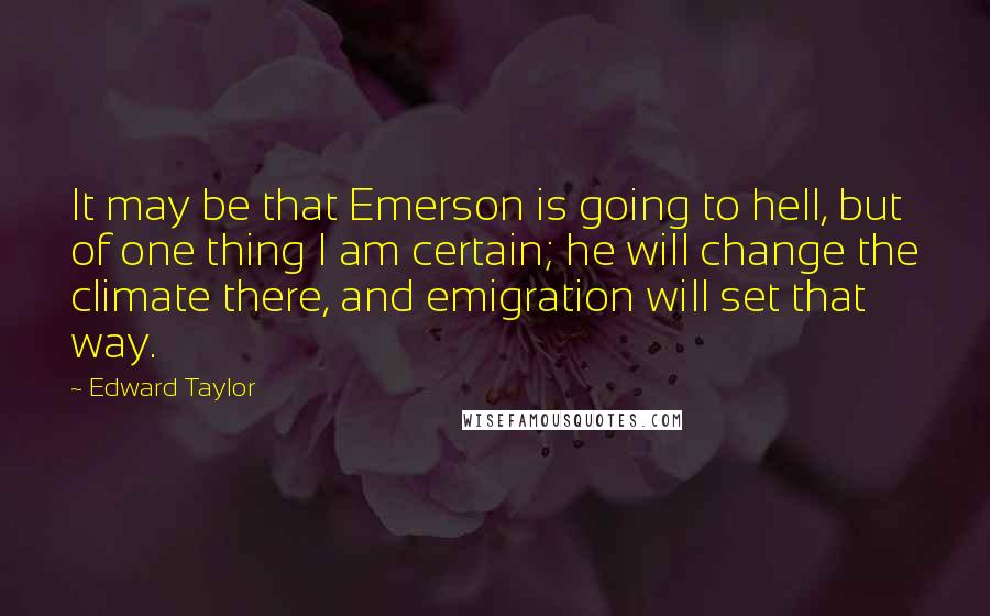 Edward Taylor Quotes: It may be that Emerson is going to hell, but of one thing I am certain; he will change the climate there, and emigration will set that way.