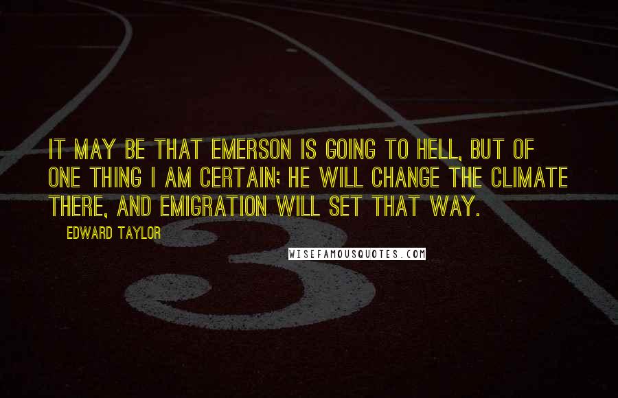 Edward Taylor Quotes: It may be that Emerson is going to hell, but of one thing I am certain; he will change the climate there, and emigration will set that way.