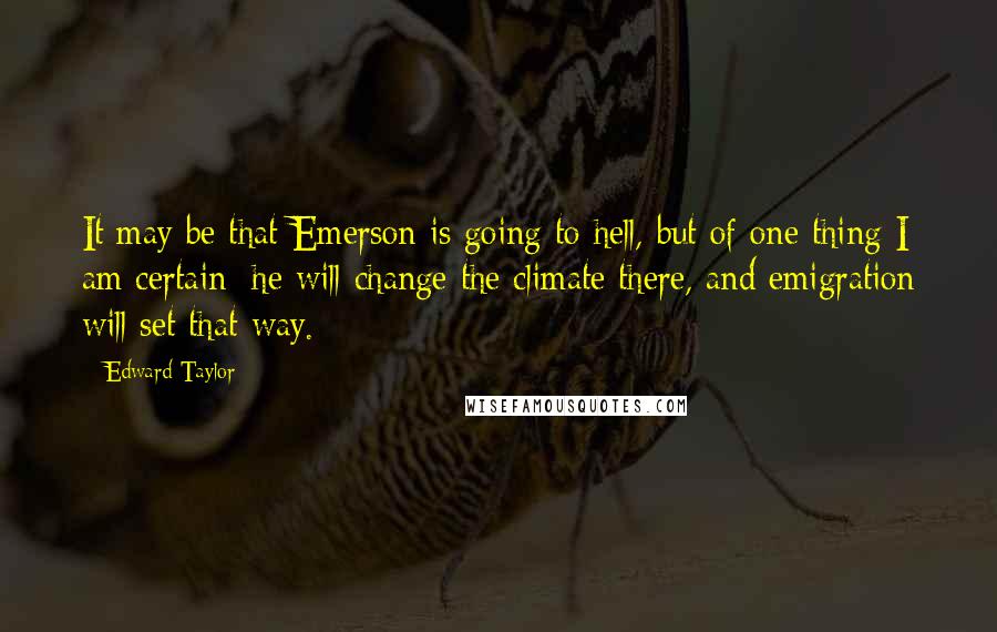 Edward Taylor Quotes: It may be that Emerson is going to hell, but of one thing I am certain; he will change the climate there, and emigration will set that way.