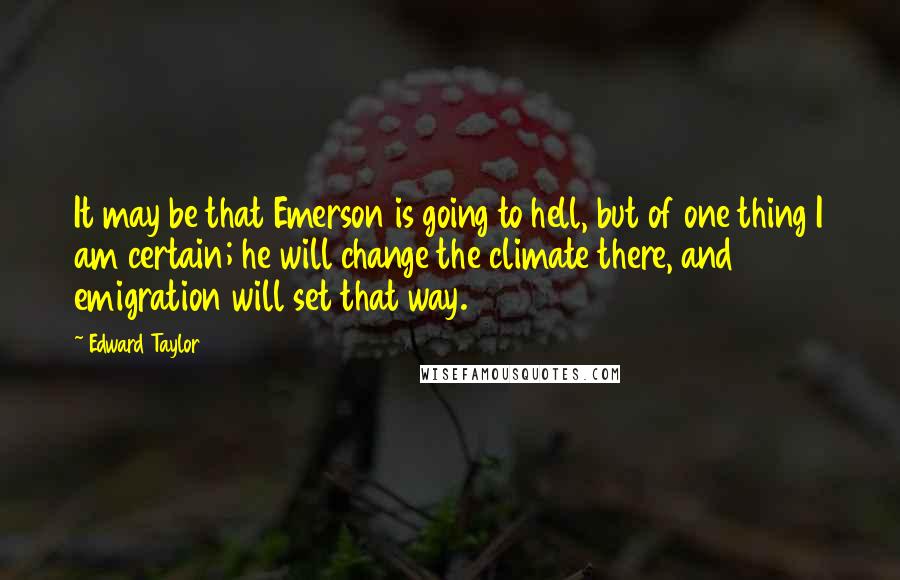 Edward Taylor Quotes: It may be that Emerson is going to hell, but of one thing I am certain; he will change the climate there, and emigration will set that way.