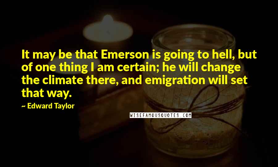 Edward Taylor Quotes: It may be that Emerson is going to hell, but of one thing I am certain; he will change the climate there, and emigration will set that way.