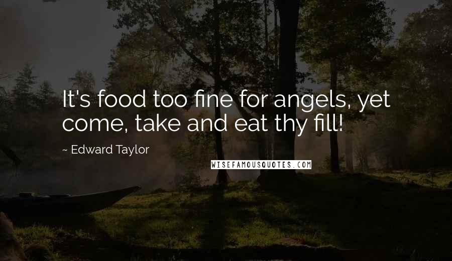 Edward Taylor Quotes: It's food too fine for angels, yet come, take and eat thy fill!