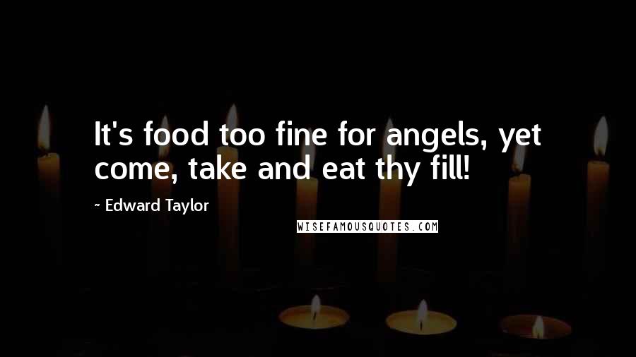 Edward Taylor Quotes: It's food too fine for angels, yet come, take and eat thy fill!