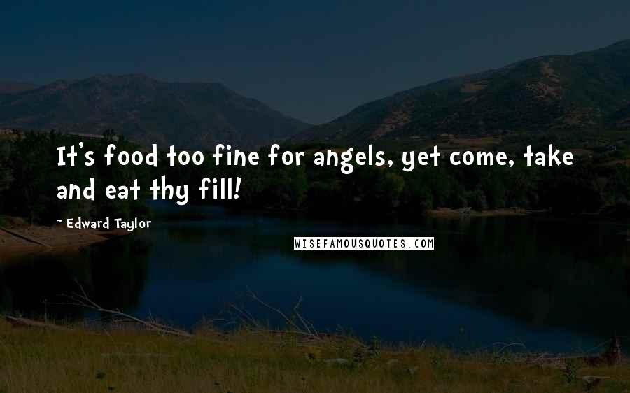 Edward Taylor Quotes: It's food too fine for angels, yet come, take and eat thy fill!