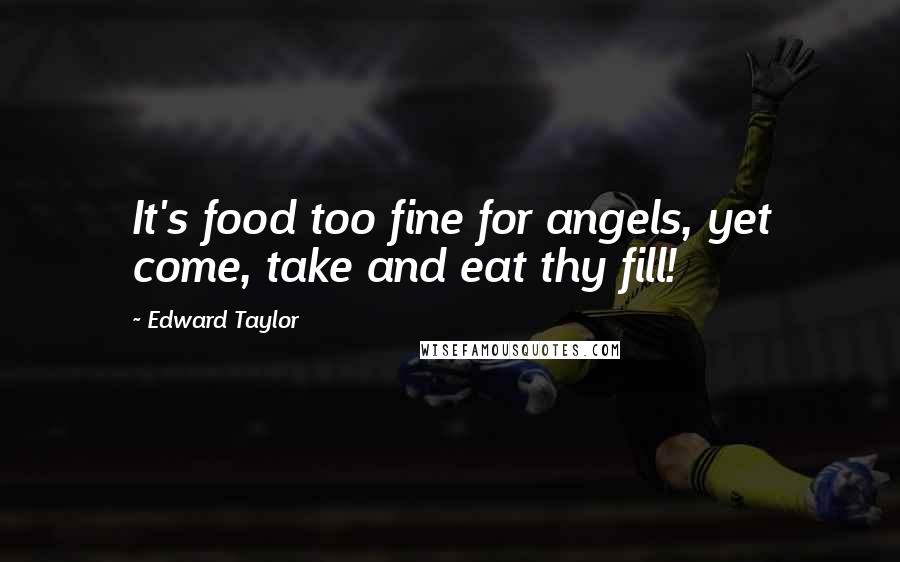 Edward Taylor Quotes: It's food too fine for angels, yet come, take and eat thy fill!